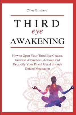 Third Eye Awakening: How to Open Your Third Eye Chakra, Increase Awareness, and Activate and Decalcify Your Pineal Gland through Guided Med