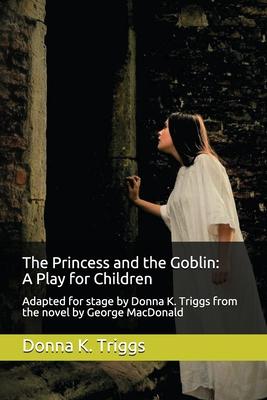 The Princess and the Goblin: A Play for Children: Adapted for stage by Donna K. Triggs from the Novel by George MacDonald