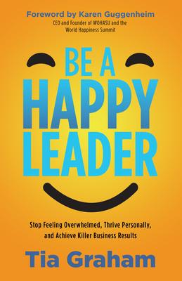 The Happy Leader: Stop the Overwhelm, Thrive Personally, Andachieve Killer Business Results