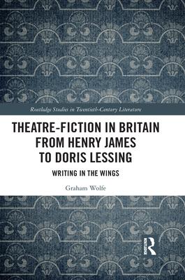 Theatre-Fiction in Britain from Henry James to Doris Lessing: Writing in the Wings