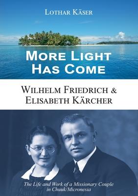More Light Has Come: Wilhelm Friedrich & Elisabeth Kärcher: The Life and Work of a Missionary Couple in Chuuk/Micronesia
