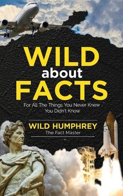 Wild About Facts: For All The Things You Never Knew You Didn’’t Know