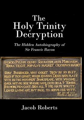 The Holy Trinity Decryption: The Hidden Autobiography of Sir Francis Bacon
