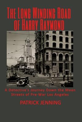 The Long Winding Road of Harry Raymond: A Detective’’s Journey Down the Mean Streets of Pre-War Los Angeles