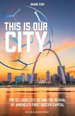 This Is Our City: The St. Louis City SC and the Revival of America’’s First Soccer Capital