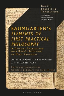Baumgarten’’s Elements of First Practical Philosophy: A Critical Translation with Kant’’s Reflections on Moral Philosophy