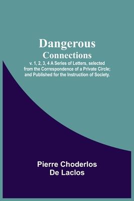 Dangerous Connections, v. 1, 2, 3, 4 A Series of Letters, selected from the Correspondence of a Private Circle; and Published for the Instruction of S