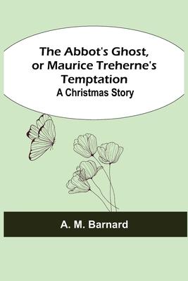 The Abbot’’s Ghost, or Maurice Treherne’’s Temptation: A Christmas Story