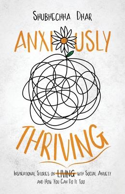 Anxiously Thriving: Inspirational Stories on l̶i̶v̶i̶n̶g̶ Thriving with Social Anxiety and How You Can Do It