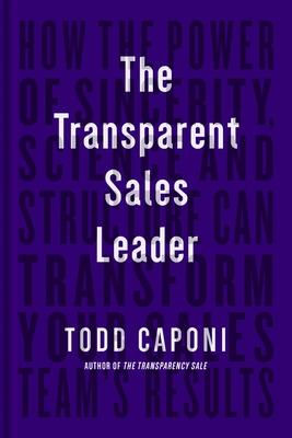 The Transparent Sales Leader: How the Power of Sincerity, Science & Structure Can Transform Your Sales Team’’s Results