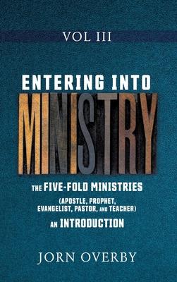 Entering Into Ministry Vol III: The Five-Fold Ministries (Apostle, Prophet, Evangelist, Pastor, and Teacher) an Introduction