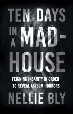 Ten Days in a Mad-House - Feigning Insanity in Order to Reveal Asylum Horrors;With a Biography by Frances E. Willard and Mary A. Livermore