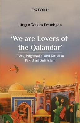 ’’We Are Lovers of the Qalandar’’: Piety, Pilgrimage, and Ritual in Pakistani Sufi Islam