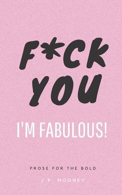 F*ck You, I’’m Fabulous: Prose for the bold