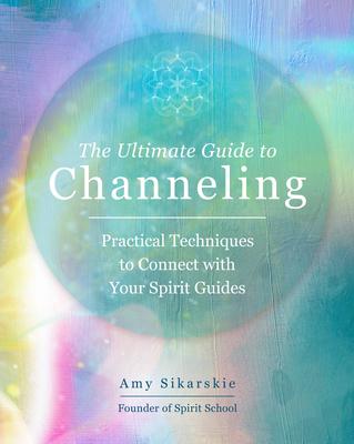 The Ultimate Guide to Channeling: A Practical Guide to Connecting with Your Spirit Guides