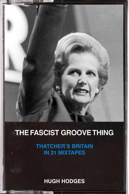 The Fascist Groove Thing: A History of Thatcher’’s Britain in 21 Mixtapes