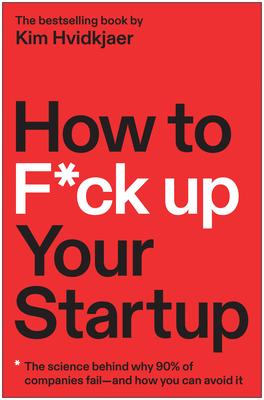 How to F*ck Up Your Startup: The Science of Why 90% of Companies Fail-- And How You Can Avoid It