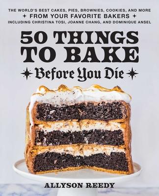 50 Things to Bake Before You Die: Life-Changing Cakes, Pies, Brownies, Cookies, and More from the World’’s Best Bakers