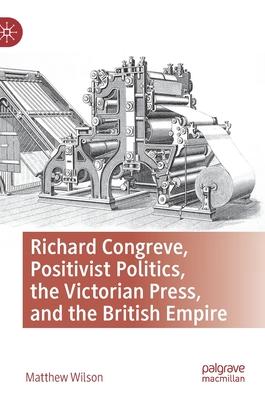 Richard Congreve: Positivist Politics, the Victorian Press, and the British Empire.