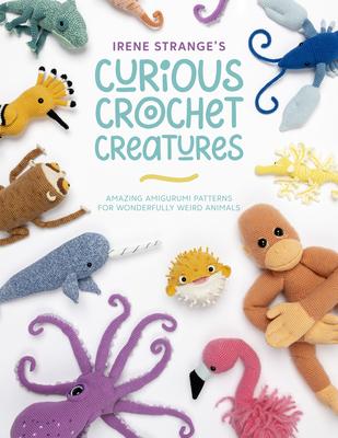 Irene Strange’’s Curious Crochet Creatures: Amazing Amigurumi Patterns for Wonderfully Weird Animals