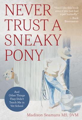Never Trust a Sneaky Pony: And Other Things They Didn’’t Teach Me in Vet School