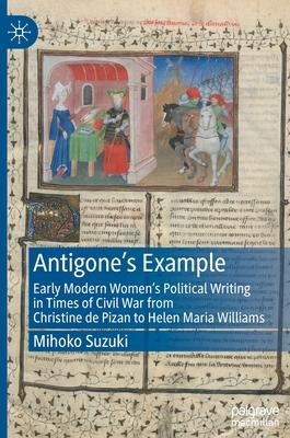 Antigone’’s Example: Early Modern Women’’s Political Writing in Times of Civil War from Christine de Pizan to Helen Maria Williams