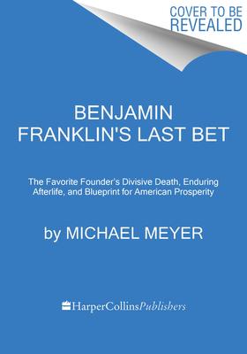 Benjamin Franklin’’s Last Bet: The Favorite Founder’’s Divisive Death, Enduring Afterlife, and Blueprint for American Prosperity