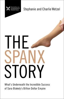 The Spanx Story: What’’s Underneath the Incredible Success of Sara Blakely’’s Billion Dollar Empire