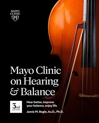 Mayo Clinic on Hearing and Balance, 3rd Edition: Hear Better, Improve Your Balance, Enjoy Life