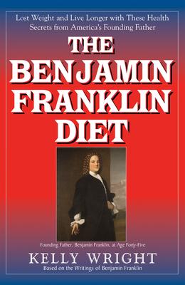 The Benjamin Franklin Diet: Lose Weight and Live Longer with These Health Secrets from America’’s Founding Father: Based on the Writings of Benjami