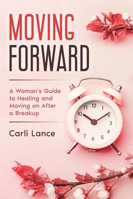 Moving Forward: A Woman’’s Guide to Healing and Moving on After a Breakup