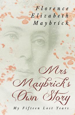 Mrs. Maybrick’’s Own Story - My Fifteen Lost Years;With the Introductory Essay ’’The Relations of Women to Crime’’ by Ely Van De Warker