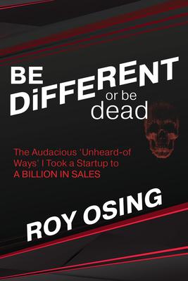 Be Different or Be Dead: The Audacious ’’Unheard-Ofways’’ I Took a Startup to a Billion in Sales