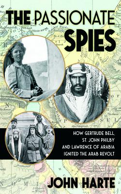 The Passionate Spies: How Gertrude Bell, St. John Philby and Lawrence of Arabia Led the Arab Revolt. and How Saudi Arabia Was Founded
