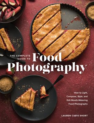 The Complete Guide to Food Photography: Learn How to Light, Compose, Style, and Edit Mouth-Watering Food Photographs