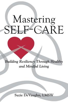 Mastering Self-Care: Building Resiliency Through Healthy and Mindful Living