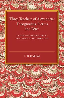 Three Teachers of Alexandria: Theognostus, Pierus and Peter: A Study in the Early History of Origenism and Anti-Origenism