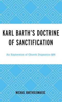 Karl Barth’’s Doctrine of Sanctification: An Exploration of Church Dogmatics §66