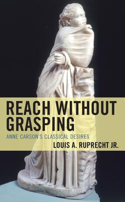 Reach Without Grasping: Anne Carson’’s Classical Desires