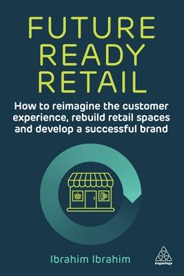 Future-Ready Retail: How to Reimagine the Customer Experience, Rebuild Retail Spaces and Develop a Successful Brand