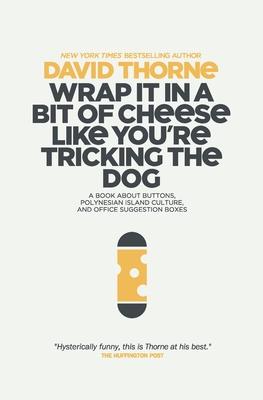 Wrap It In A Bit of Cheese Like You’’re Tricking The Dog: The fifth collection of essays and emails by New York Times Best Selling author, David Thorne