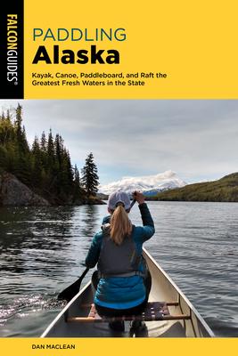 Paddling Alaska: A Guide to the State’’s Greatest Paddling Adventures