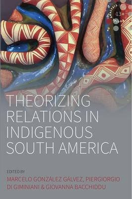 Theorizing Relations in Indigenous South America: Edited by Marcelo González Gálvez, Piergiogio Di Giminiani and Giovanna Bacchiddu