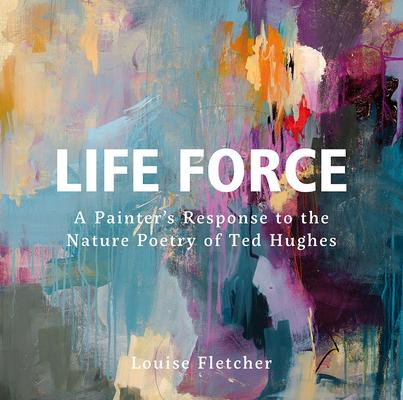 Life Force: A Painter’’s Response to the Nature Poetry of Ted Hughes