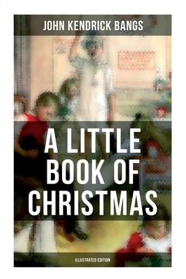 A Little Book of Christmas (Illustrated Edition): Children’’s Classic - Humorous Stories & Poems for the Holiday Season