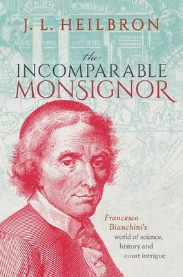 The Incomparable Monsignor: Francesco Bianchini’’s World of Science, History, and Court Intrigue