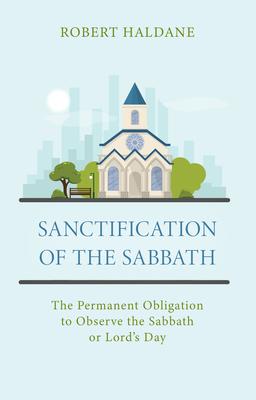 Sanctification of the Sabbath: The Permanent Obligation to Observe the Sabbath or Lord’’s Day