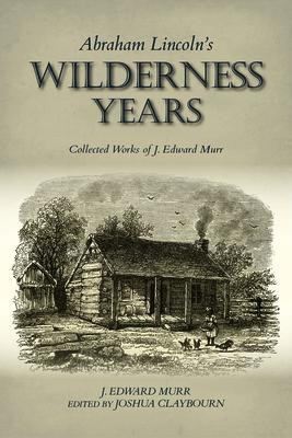 Abraham Lincoln’’s Wilderness Years: Collected Works of J. Edward Murr