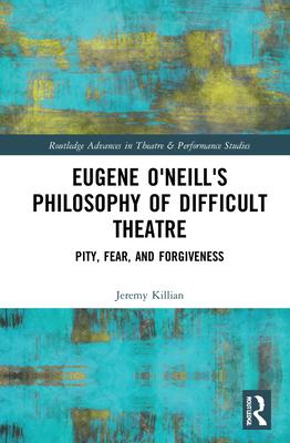 Eugene O’’Neill’’s Philosophy of Difficult Theatre: Pity, Fear, and Forgiveness