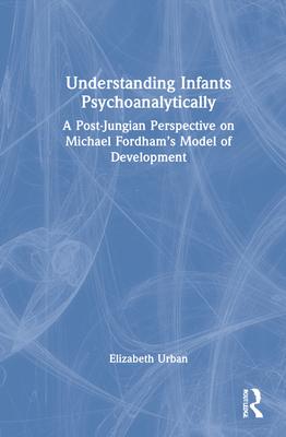 Understanding Infants Psychoanalytically: A Post-Jungian Perspective on Michael Fordham’’s Model of Development